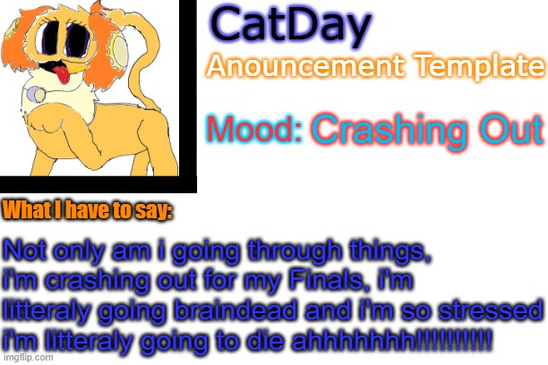 . | Crashing Out; Not only am i going through things, i'm crashing out for my Finals, i'm litteraly going braindead and i'm so stressed i'm litteraly going to die ahhhhhhh!!!!!!!!!! | image tagged in catday's anouncement template | made w/ Imgflip meme maker