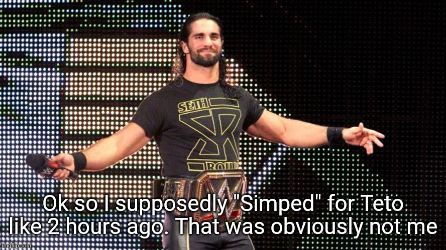Guys trust me I would never do that | Ok so I supposedly "Simped" for Teto like 2 hours ago. That was obviously not me | image tagged in seth rollins | made w/ Imgflip meme maker