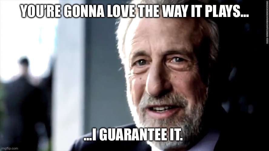 mens warehouse | YOU’RE GONNA LOVE THE WAY IT PLAYS…; …I GUARANTEE IT. | image tagged in mens warehouse | made w/ Imgflip meme maker