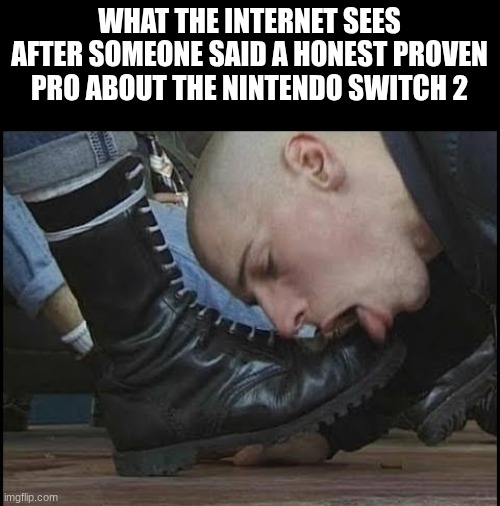 I think I'm late for this | WHAT THE INTERNET SEES AFTER SOMEONE SAID A HONEST PROVEN PRO ABOUT THE NINTENDO SWITCH 2 | image tagged in boot licker | made w/ Imgflip meme maker
