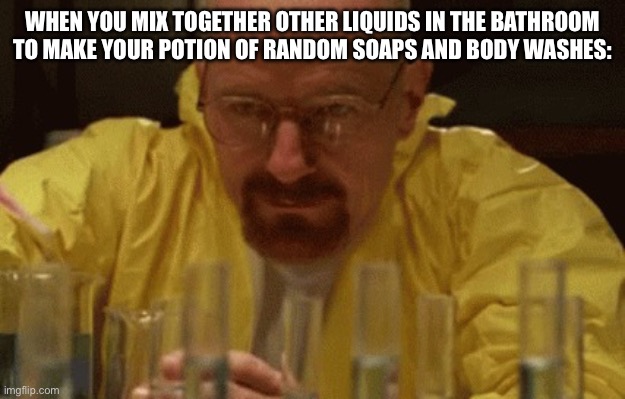 Real..? | WHEN YOU MIX TOGETHER OTHER LIQUIDS IN THE BATHROOM TO MAKE YOUR POTION OF RANDOM SOAPS AND BODY WASHES: | image tagged in walter white cooking | made w/ Imgflip meme maker
