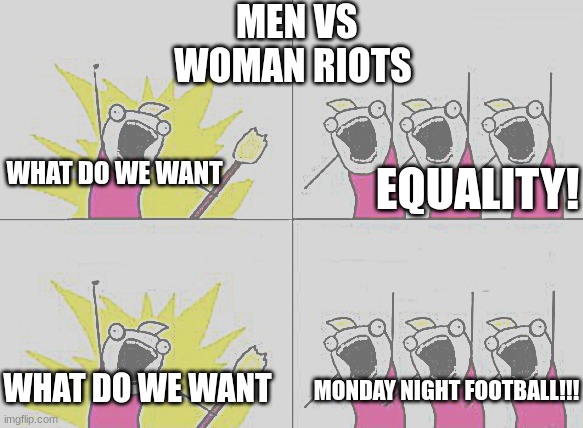 What Do We Want | MEN VS WOMAN RIOTS; WHAT DO WE WANT; EQUALITY! WHAT DO WE WANT; MONDAY NIGHT FOOTBALL!!! | image tagged in memes,what do we want | made w/ Imgflip meme maker