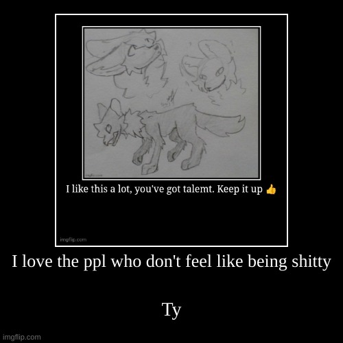 I love the ppl who don't feel like being shitty | Ty | image tagged in funny,demotivationals | made w/ Imgflip demotivational maker