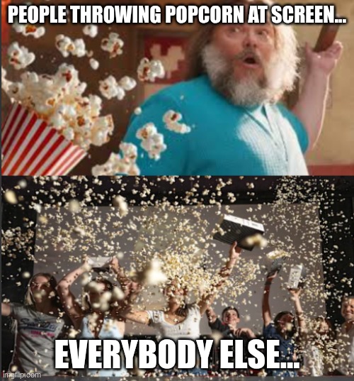 messy theaters | PEOPLE THROWING POPCORN AT SCREEN... EVERYBODY ELSE... | image tagged in messy theaters | made w/ Imgflip meme maker