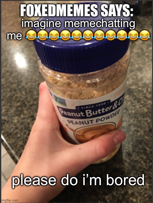 foxedmemes template | imagine memechatting me 😂😂😂😂😂😂😂😂😂😂😂; please do i’m bored | image tagged in foxedmemes template | made w/ Imgflip meme maker