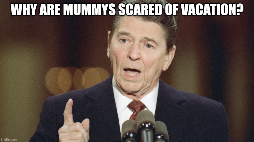 ronald reagan | WHY ARE MUMMYS SCARED OF VACATION? | image tagged in ronald reagan | made w/ Imgflip meme maker