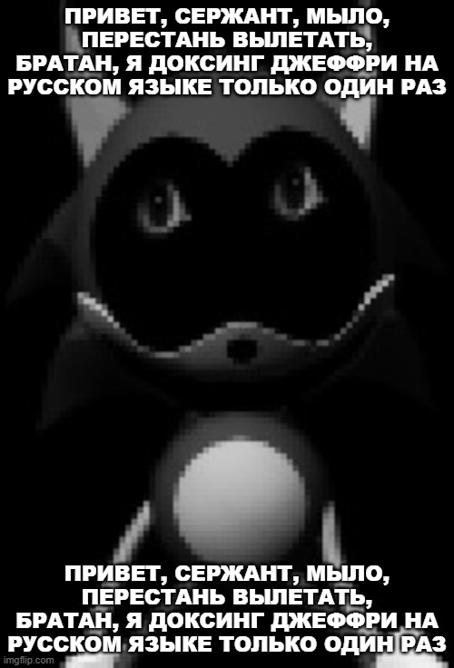 Unstable Rewrite | ПРИВЕТ, СЕРЖАНТ, МЫЛО, ПЕРЕСТАНЬ ВЫЛЕТАТЬ, БРАТАН, Я ДОКСИНГ ДЖЕФФРИ НА РУССКОМ ЯЗЫКЕ ТОЛЬКО ОДИН РАЗ; ПРИВЕТ, СЕРЖАНТ, МЫЛО, ПЕРЕСТАНЬ ВЫЛЕТАТЬ, БРАТАН, Я ДОКСИНГ ДЖЕФФРИ НА РУССКОМ ЯЗЫКЕ ТОЛЬКО ОДИН РАЗ | image tagged in unstable rewrite | made w/ Imgflip meme maker