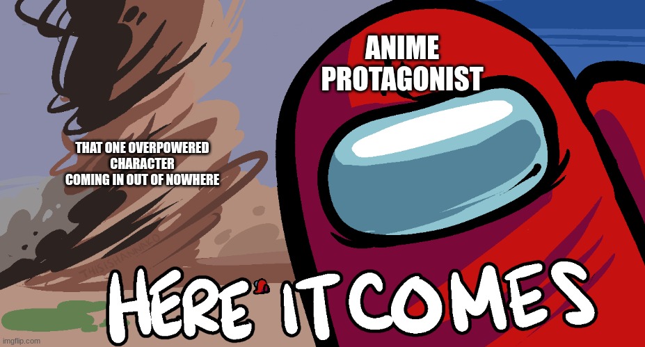 Among Us "Here it Comes!" | ANIME PROTAGONIST; THAT ONE OVERPOWERED CHARACTER COMING IN OUT OF NOWHERE | image tagged in among us here it comes | made w/ Imgflip meme maker