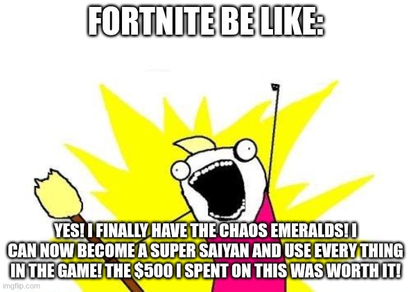 X All The Y | FORTNITE BE LIKE:; YES! I FINALLY HAVE THE CHAOS EMERALDS! I CAN NOW BECOME A SUPER SAIYAN AND USE EVERY THING IN THE GAME! THE $500 I SPENT ON THIS WAS WORTH IT! | image tagged in memes,x all the y | made w/ Imgflip meme maker