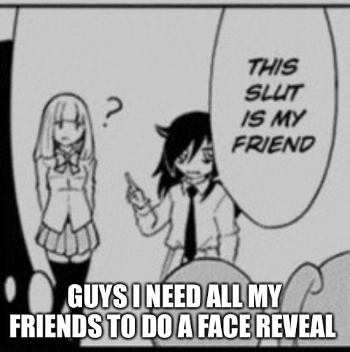 Tomoko | GUYS I NEED ALL MY FRIENDS TO DO A FACE REVEAL | image tagged in tomoko | made w/ Imgflip meme maker