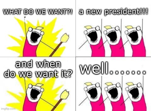 What Do We Want Meme | WHAT DO WE WANT?! a new president!!! well....... and when do we want it? | image tagged in memes,what do we want | made w/ Imgflip meme maker