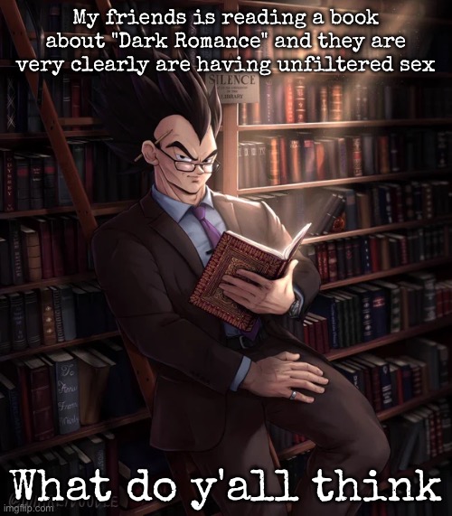 Librarian Vegeta | My friends is reading a book about "Dark Romance" and they are very clearly are having unfiltered sex; What do y'all think | image tagged in librarian vegeta,msmg | made w/ Imgflip meme maker