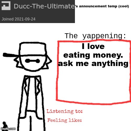Ducc-The-Ultimate's announcement temp (cool) | I love eating money. ask me anything | image tagged in ducc-the-ultimate's announcement temp cool | made w/ Imgflip meme maker