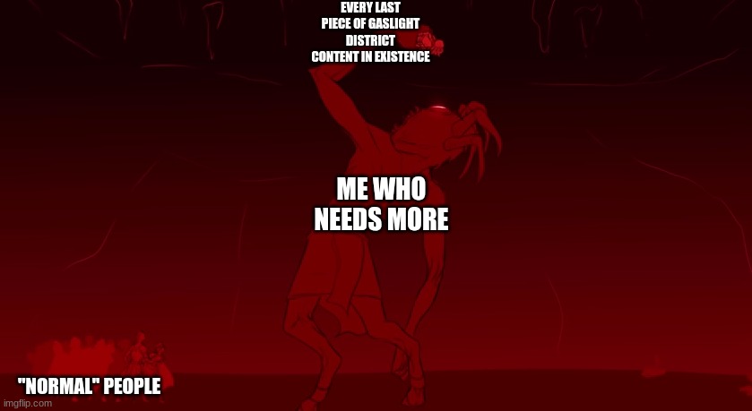 EVERY LAST PIECE OF GASLIGHT DISTRICT CONTENT IN EXISTENCE; ME WHO NEEDS MORE; "NORMAL" PEOPLE | image tagged in the gaslight district | made w/ Imgflip meme maker