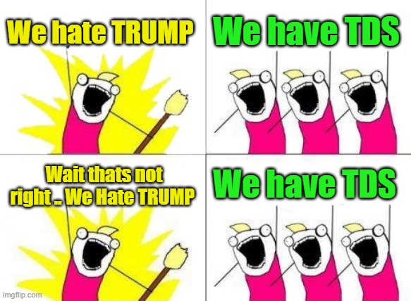 Its all they got left.. | We hate TRUMP; We have TDS; We have TDS; Wait thats not right .. We Hate TRUMP | image tagged in memes,what do we want | made w/ Imgflip meme maker