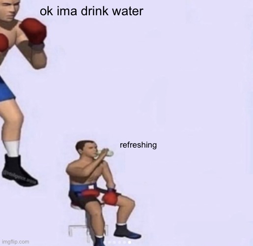 refreshing | ok ima drink water; refreshing | image tagged in ok ima fight textless | made w/ Imgflip meme maker