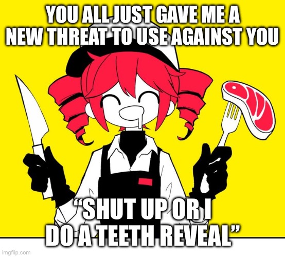 My teeth to be look London in that pic tho I can’t disagree | YOU ALL JUST GAVE ME A NEW THREAT TO USE AGAINST YOU; “SHUT UP OR I DO A TEETH REVEAL” | image tagged in teto kasane | made w/ Imgflip meme maker