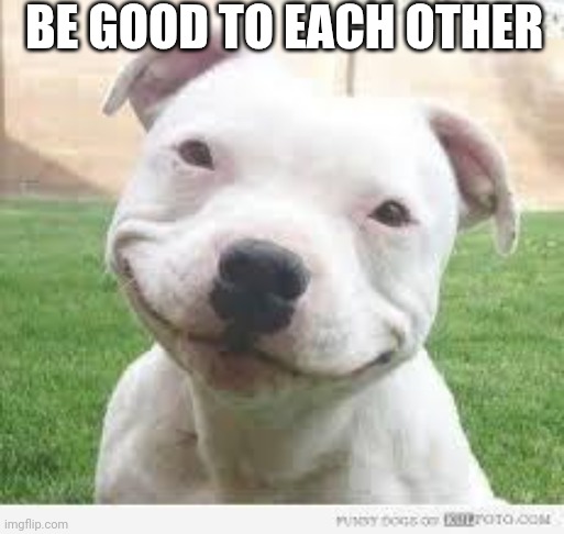 Sog | BE GOOD TO EACH OTHER | image tagged in happy friday puppy | made w/ Imgflip meme maker