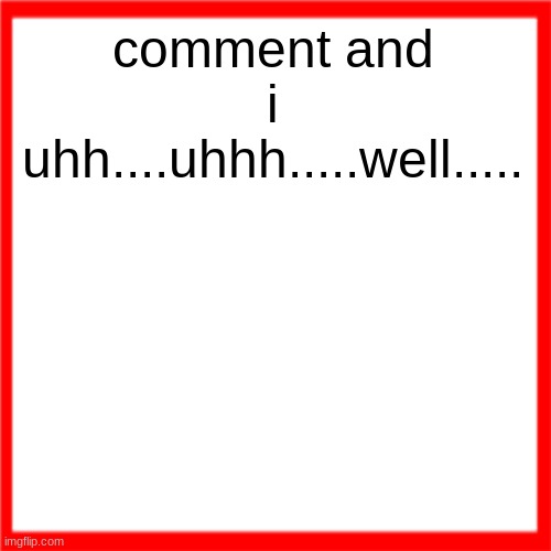 Red box | comment and i uhh....uhhh.....well..... | image tagged in red box | made w/ Imgflip meme maker
