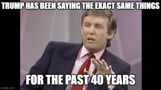 Trump interviewed by Oprah Winfrey 1988 | TRUMP HAS BEEN SAYING THE EXACT SAME THINGS FOR THE PAST 40 YEARS | image tagged in trump interviewed by oprah winfrey 1988 | made w/ Imgflip meme maker