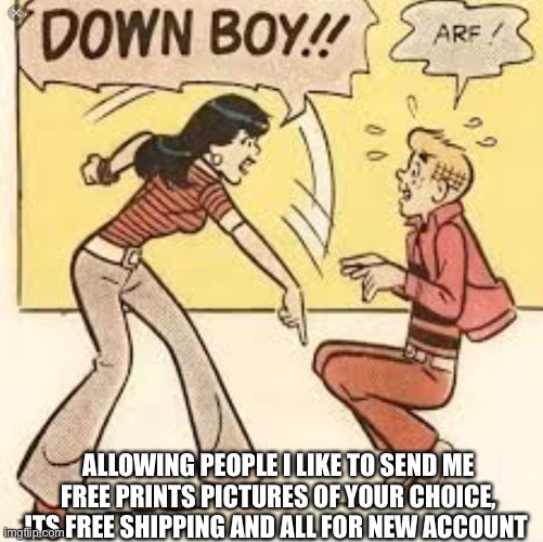 DOWN BOY | ALLOWING PEOPLE I LIKE TO SEND ME FREE PRINTS PICTURES OF YOUR CHOICE, ITS FREE SHIPPING AND ALL FOR NEW ACCOUNT | image tagged in down boy | made w/ Imgflip meme maker
