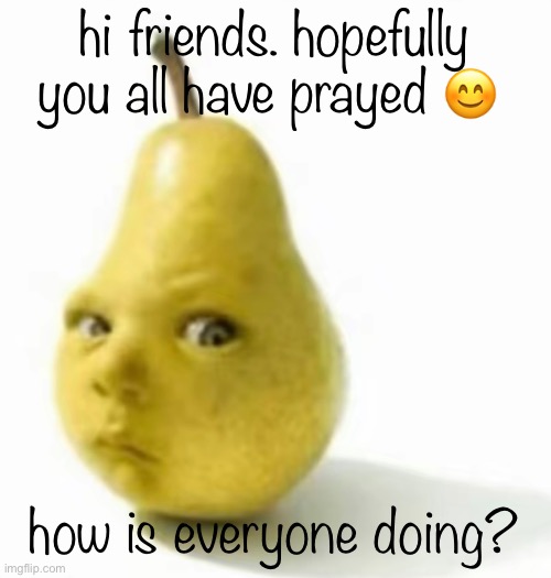 :) | hi friends. hopefully you all have prayed 😊; how is everyone doing? | image tagged in da pear baby | made w/ Imgflip meme maker