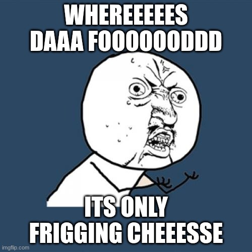 food | WHEREEEEES DAAA FOOOOOODDD; ITS ONLY FRIGGING CHEEESSE | image tagged in memes,y u no | made w/ Imgflip meme maker