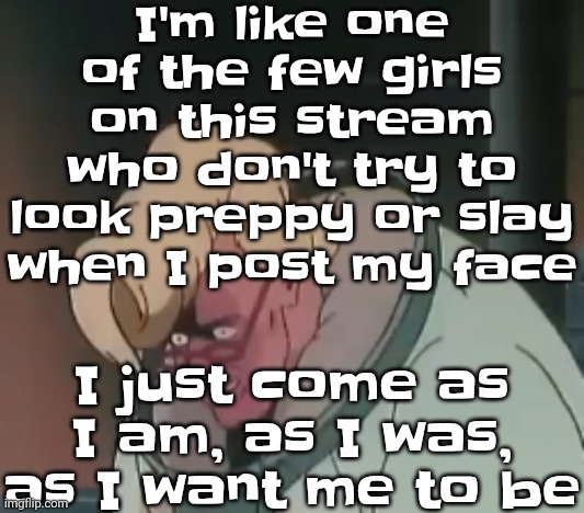 0.2 seconds no za | I'm like one of the few girls on this stream who don't try to look preppy or slay when I post my face; I just come as I am, as I was, as I want me to be | image tagged in 0 2 seconds no za | made w/ Imgflip meme maker