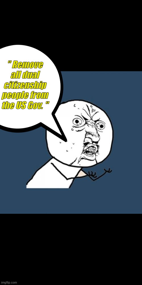 Cut off thier escape route. Treason. | " Remove all dual citizenship people from the US Gov. " | image tagged in memes,y u no | made w/ Imgflip meme maker