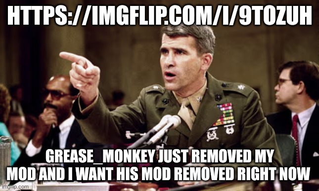 oliver north | HTTPS://IMGFLIP.COM/I/9TOZUH; GREASE_MONKEY JUST REMOVED MY MOD AND I WANT HIS MOD REMOVED RIGHT NOW | image tagged in oliver north | made w/ Imgflip meme maker
