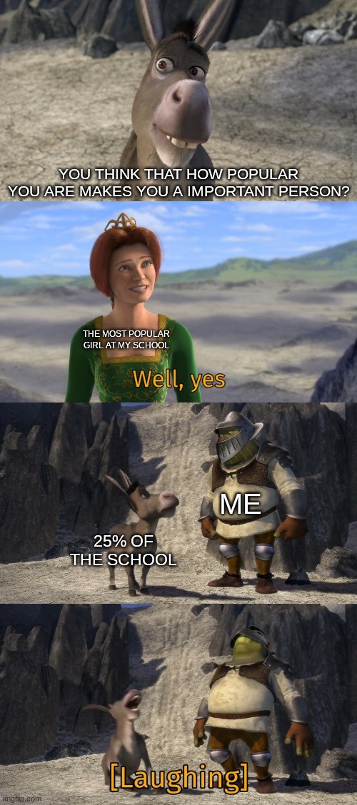 it doesnt | YOU THINK THAT HOW POPULAR YOU ARE MAKES YOU A IMPORTANT PERSON? THE MOST POPULAR GIRL AT MY SCHOOL; ME; 25% OF THE SCHOOL | image tagged in shrek well yes | made w/ Imgflip meme maker