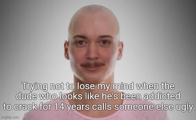 Bald Jimmyhere | Trying not to lose my mind when the dude who looks like he's been addicted to crack for 14 years calls someone else ugly | image tagged in bald jimmyhere | made w/ Imgflip meme maker