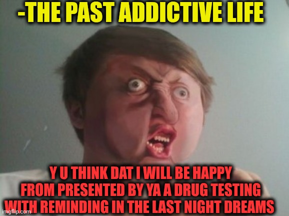 -It's not my choice anymore! | -THE PAST ADDICTIVE LIFE; Y U THINK DAT I WILL BE HAPPY FROM PRESENTED BY YA A DRUG TESTING WITH REMINDING IN THE LAST NIGHT DREAMS | image tagged in y u no be a real boy,don't do drugs,drugs are bad,war on drugs,here lie my hopes and dreams,timesheet reminder | made w/ Imgflip meme maker