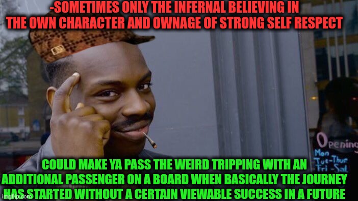 -Just trust me, we can to survive no matter what! | -SOMETIMES ONLY THE INFERNAL BELIEVING IN THE OWN CHARACTER AND OWNAGE OF STRONG SELF RESPECT; COULD MAKE YA PASS THE WEIRD TRIPPING WITH AN ADDITIONAL PASSENGER ON A BOARD WHEN BASICALLY THE JOURNEY HAS STARTED WITHOUT A CERTAIN VIEWABLE SUCCESS IN A FUTURE | image tagged in memes,roll safe think about it,list of people i trust,gandalf you shall not pass,successful black guy,i believe in supremacy | made w/ Imgflip meme maker