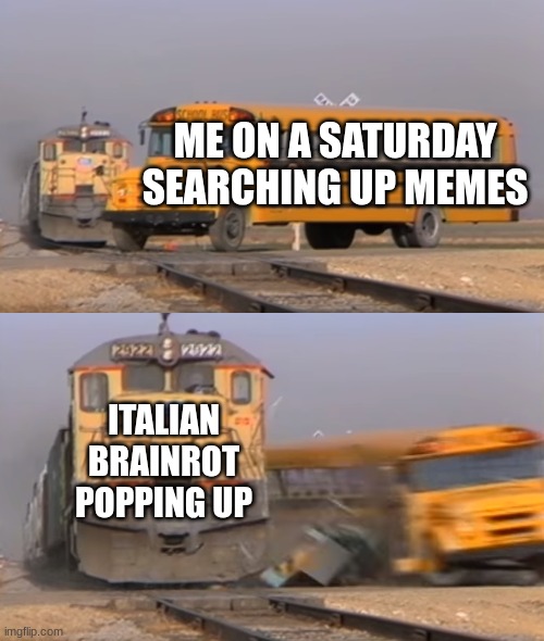 A train hitting a school bus | ME ON A SATURDAY SEARCHING UP MEMES; ITALIAN BRAINROT POPPING UP | image tagged in a train hitting a school bus | made w/ Imgflip meme maker