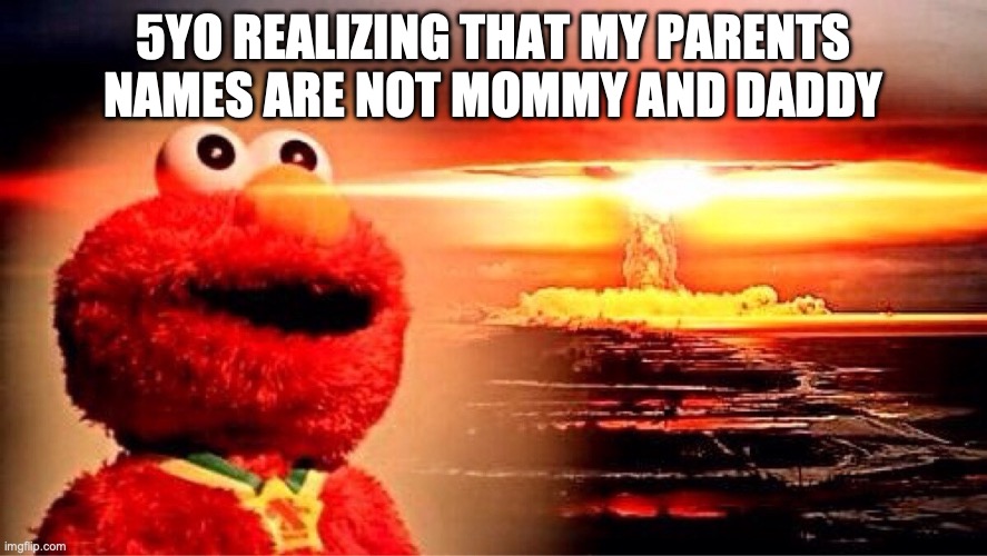 elmo nuclear explosion | 5YO REALIZING THAT MY PARENTS NAMES ARE NOT MOMMY AND DADDY | image tagged in elmo nuclear explosion | made w/ Imgflip meme maker
