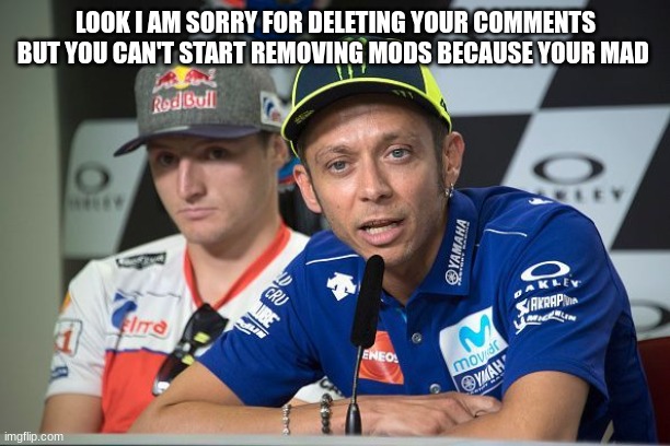 valentino rossi | LOOK I AM SORRY FOR DELETING YOUR COMMENTS BUT YOU CAN'T START REMOVING MODS BECAUSE YOUR MAD | image tagged in valentino rossi | made w/ Imgflip meme maker