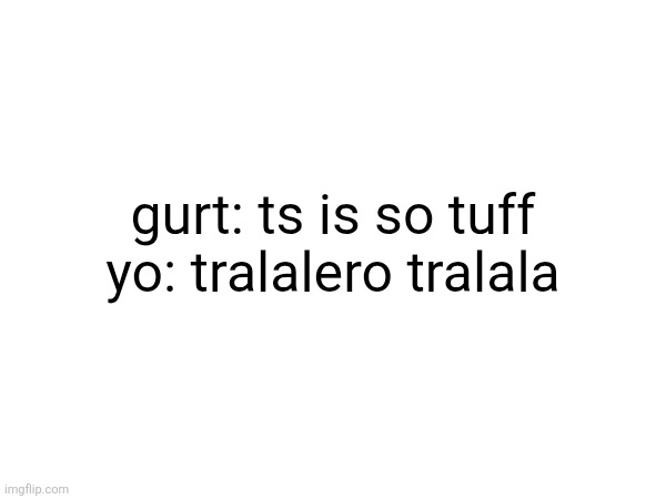 gurt: ts is so tuff
yo: tralalero tralala | made w/ Imgflip meme maker