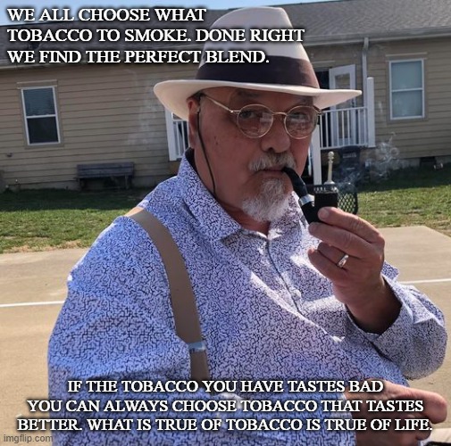 The Tobacco we choose | WE ALL CHOOSE WHAT TOBACCO TO SMOKE. DONE RIGHT WE FIND THE PERFECT BLEND. IF THE TOBACCO YOU HAVE TASTES BAD YOU CAN ALWAYS CHOOSE TOBACCO THAT TASTES BETTER. WHAT IS TRUE OF TOBACCO IS TRUE OF LIFE. | image tagged in tobacco,life lessons | made w/ Imgflip meme maker