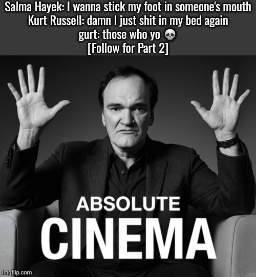 Absolute Cinema (Quentin Tarantino edition) | Salma Hayek: I wanna stick my foot in someone's mouth
Kurt Russell: damn I just shit in my bed again
gurt: those who yo 💀
[Follow for Part 2] | image tagged in absolute cinema quentin tarantino edition | made w/ Imgflip meme maker