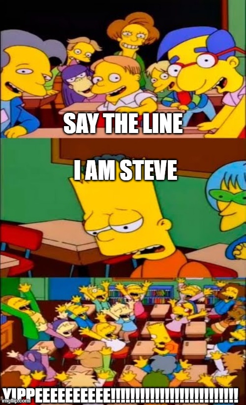 i felt like doing a shitty minecraft movie meme | SAY THE LINE; I AM STEVE; YIPPEEEEEEEEEE!!!!!!!!!!!!!!!!!!!!!!!!!! | image tagged in say the line bart simpsons | made w/ Imgflip meme maker