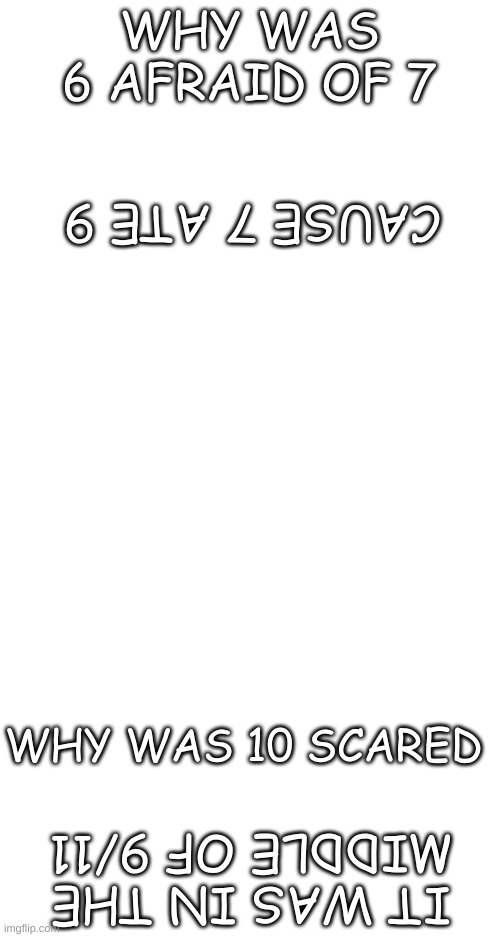Good twist off of an unfunny joke | WHY WAS 6 AFRAID OF 7; CAUSE 7 ATE 9; WHY WAS 10 SCARED; IT WAS IN THE MIDDLE OF 9/11 | image tagged in blank white template | made w/ Imgflip meme maker