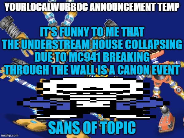 YourLocalWubboc Announcement Temp | IT'S FUNNY TO ME THAT THE UNDERSTREAM HOUSE COLLAPSING DUE TO MC941 BREAKING THROUGH THE WALL IS A CANON EVENT; SANS OF TOPIC | image tagged in yourlocalwubboc announcement temp | made w/ Imgflip meme maker