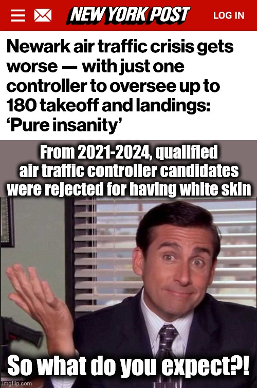 It'll take YEARS to fix the damage the democrats did with their DEI insanity | From 2021-2024, qualified air traffic controller candidates were rejected for having white skin; So what do you expect?! | image tagged in michael scott,memes,dei,democrats,newark,air traffic control | made w/ Imgflip meme maker