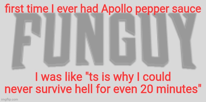 True story | first time I ever had Apollo pepper sauce; I was like "ts is why I could never survive hell for even 20 minutes" | image tagged in funguy conquest title card | made w/ Imgflip meme maker