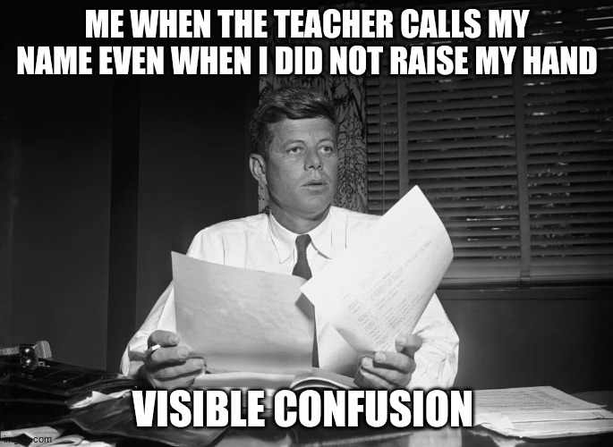 jfk | ME WHEN THE TEACHER CALLS MY NAME EVEN WHEN I DID NOT RAISE MY HAND; VISIBLE CONFUSION | image tagged in jfk | made w/ Imgflip meme maker