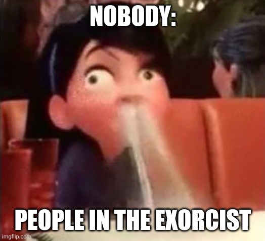 People in the exorcist | NOBODY:; PEOPLE IN THE EXORCIST | image tagged in violet spitting water out of her nose,jpfan102504,funny,humor,memes,funny memes | made w/ Imgflip meme maker