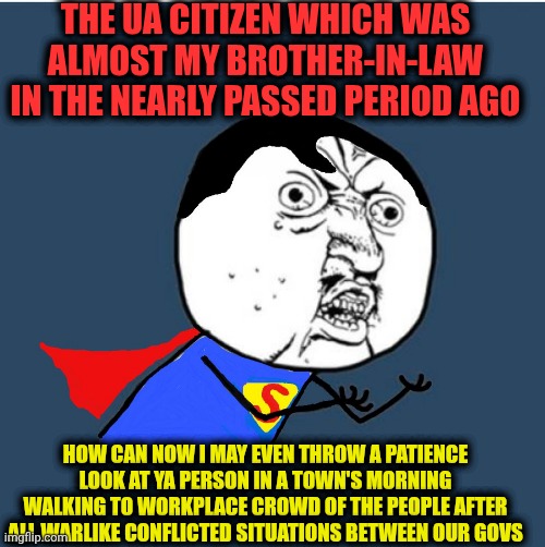 -How dare ya for arrive before a sight?? | THE UA CITIZEN WHICH WAS ALMOST MY BROTHER-IN-LAW IN THE NEARLY PASSED PERIOD AGO; HOW CAN NOW I MAY EVEN THROW A PATIENCE LOOK AT YA PERSON IN A TOWN'S MORNING WALKING TO WORKPLACE CROWD OF THE PEOPLE AFTER ALL WARLIKE CONFLICTED SITUATIONS BETWEEN OUR GOVS | image tagged in y u no superman,sonic how are you not dead,citizen science,workplace,how hard i could hit my brother,russo-ukrainian war | made w/ Imgflip meme maker