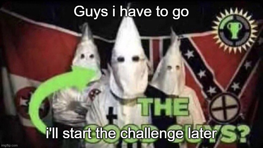 The good guys? | Guys i have to go; i'll start the challenge later | image tagged in the good guys | made w/ Imgflip meme maker