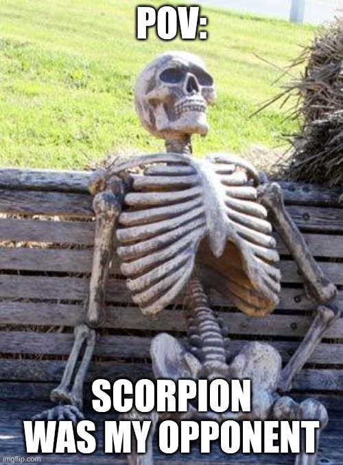 TOASTY | POV:; SCORPION WAS MY OPPONENT | image tagged in memes,waiting skeleton | made w/ Imgflip meme maker